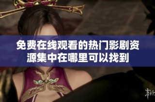 免费在线观看的热门影剧资源集中在哪里可以找到