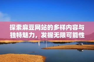 探索麻豆网站的多样内容与独特魅力，发掘无限可能性