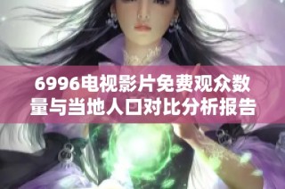 6996电视影片免费观众数量与当地人口对比分析报告