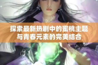探索最新热剧中的蜜桃主题与青春元素的完美结合