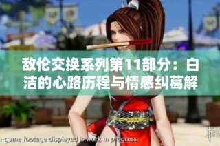 敌伦交换系列第11部分：白洁的心路历程与情感纠葛解析