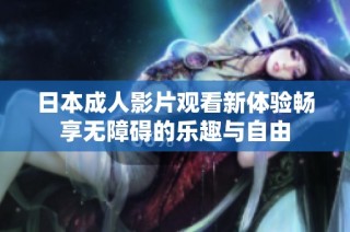 日本成人影片观看新体验畅享无障碍的乐趣与自由