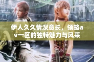 伊人久久情深意长，领略av一区的独特魅力与风采
