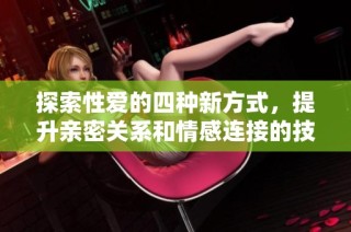 探索性爱的四种新方式，提升亲密关系和情感连接的技巧与建议