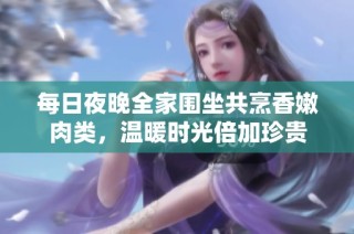 每日夜晚全家围坐共烹香嫩肉类，温暖时光倍加珍贵