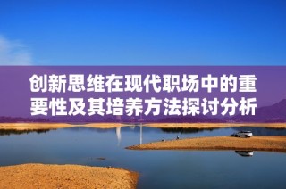 创新思维在现代职场中的重要性及其培养方法探讨分析