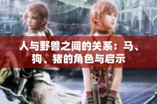 人与野兽之间的关系：马、狗、猪的角色与启示