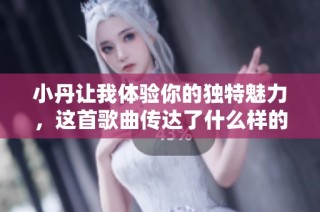 小丹让我体验你的独特魅力，这首歌曲传达了什么样的情感呢