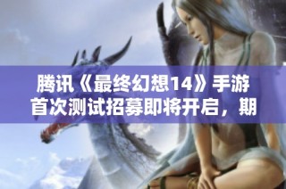 腾讯《最终幻想14》手游首次测试招募即将开启，期待玩家参与