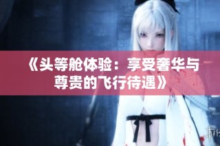 《头等舱体验：享受奢华与尊贵的飞行待遇》