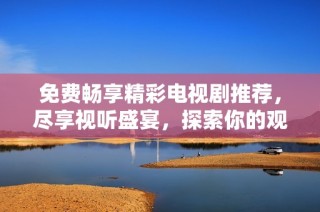 免费畅享精彩电视剧推荐，尽享视听盛宴，探索你的观剧之旅