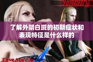 了解外阴白斑的初期症状和表现特征是什么样的