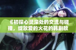 《初探心灵深处的交流与碰撞，绽放爱的火花的韩剧故事》