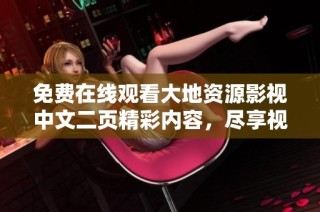 免费在线观看大地资源影视中文二页精彩内容，尽享视听盛宴！