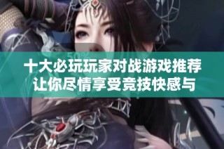 十大必玩玩家对战游戏推荐 让你尽情享受竞技快感与乐趣