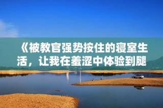 《被教官强势按住的寝室生活，让我在羞涩中体验到腿软的快感》