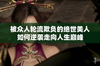 被众人轮流欺负的绝世美人如何逆袭走向人生巅峰