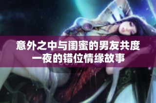 意外之中与闺蜜的男友共度一夜的错位情缘故事