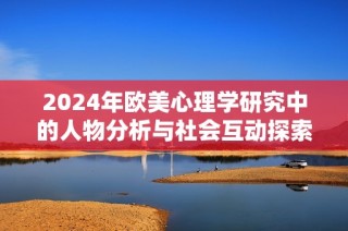 2024年欧美心理学研究中的人物分析与社会互动探索