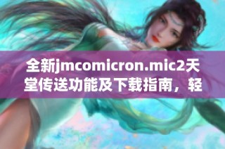 全新jmcomicron.mic2天堂传送功能及下载指南，轻松畅游游戏世界