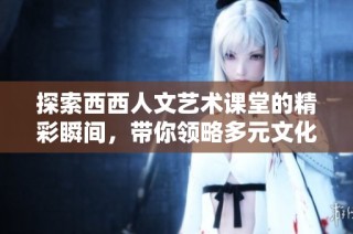 探索西西人文艺术课堂的精彩瞬间，带你领略多元文化的美好瞬间