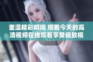 重温精彩瞬间 观看今天的高清视频在线观看享受极致视听体验