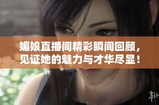 媚娘直播间精彩瞬间回顾，见证她的魅力与才华尽显！
