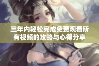 三年内轻松完成免费观看所有视频的攻略与心得分享