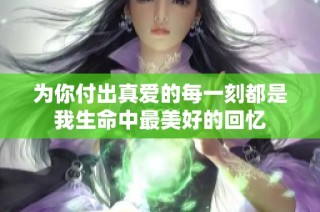为你付出真爱的每一刻都是我生命中最美好的回忆