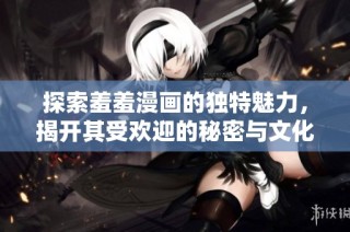 探索羞羞漫画的独特魅力，揭开其受欢迎的秘密与文化影响