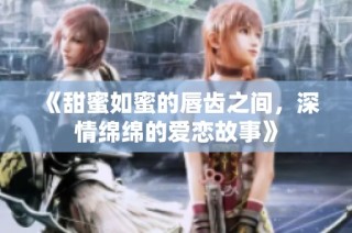 《甜蜜如蜜的唇齿之间，深情绵绵的爱恋故事》