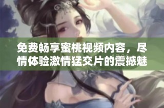 免费畅享蜜桃视频内容，尽情体验激情猛交片的震撼魅力