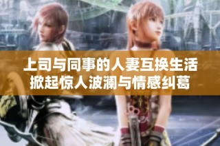 上司与同事的人妻互换生活掀起惊人波澜与情感纠葛