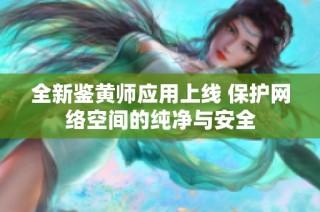 全新鉴黄师应用上线 保护网络空间的纯净与安全