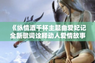 《纵情酒千杯主题曲爱妃记全新歌词诠释动人爱情故事》