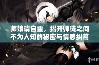 师娘请自重，揭开师徒之间不为人知的秘密与情感纠葛