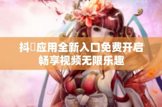 抖抈应用全新入口免费开启畅享视频无限乐趣