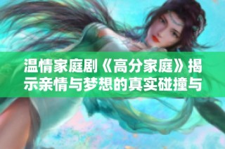温情家庭剧《高分家庭》揭示亲情与梦想的真实碰撞与成长历程