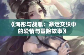 《海彤与战胤：命运交织中的爱情与冒险故事》