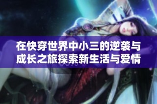 在快穿世界中小三的逆袭与成长之旅探索新生活与爱情的可能性