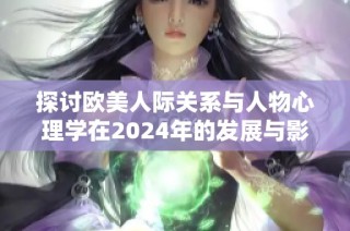 探讨欧美人际关系与人物心理学在2024年的发展与影响