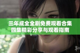 三年成全全剧免费观看合集四集精彩分享与观看指南