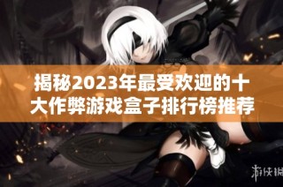 揭秘2023年最受欢迎的十大作弊游戏盒子排行榜推荐