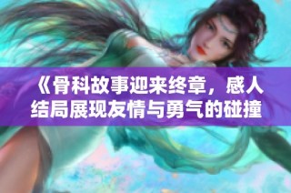 《骨科故事迎来终章，感人结局展现友情与勇气的碰撞》