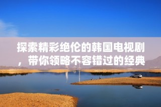 探索精彩绝伦的韩国电视剧，带你领略不容错过的经典佳作与新剧推荐
