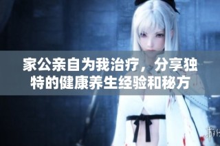家公亲自为我治疗，分享独特的健康养生经验和秘方