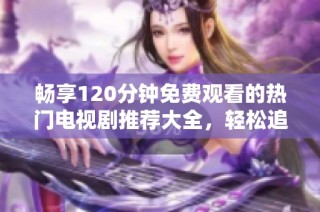 畅享120分钟免费观看的热门电视剧推荐大全，轻松追剧无压力