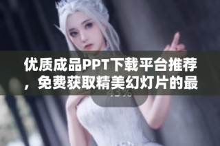 优质成品PPT下载平台推荐，免费获取精美幻灯片的最佳选择