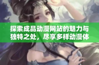 探索成品动漫网站的魅力与独特之处，尽享多样动漫体验