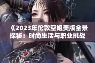 《2023年伦敦空姐美版全景探秘：时尚生活与职业挑战并存》